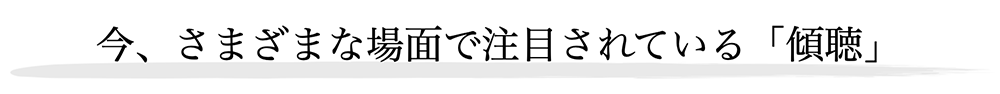 今、さまざまな場面で注目されている「傾聴」